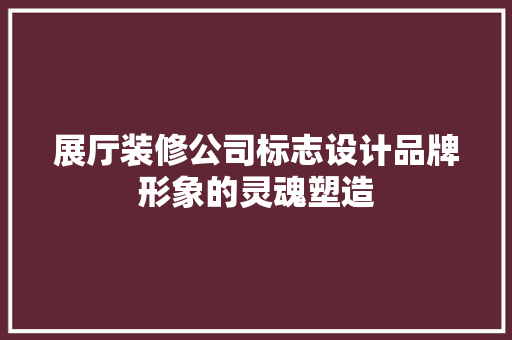 展厅装修公司标志设计品牌形象的灵魂塑造