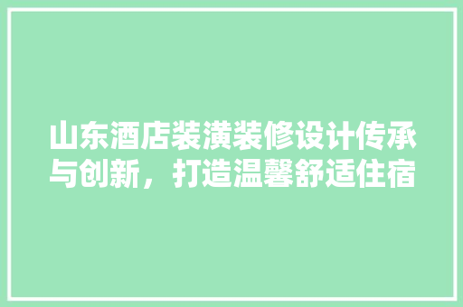 山东酒店装潢装修设计传承与创新，打造温馨舒适住宿体验