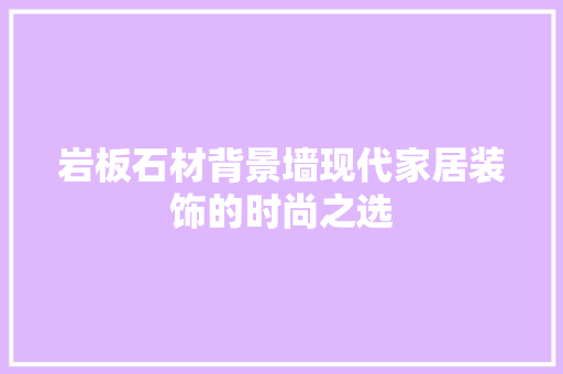 岩板石材背景墙现代家居装饰的时尚之选