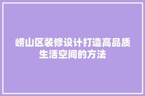 崂山区装修设计打造高品质生活空间的方法
