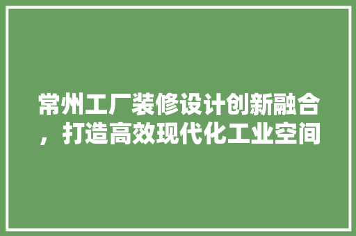 常州工厂装修设计创新融合，打造高效现代化工业空间 常见问题