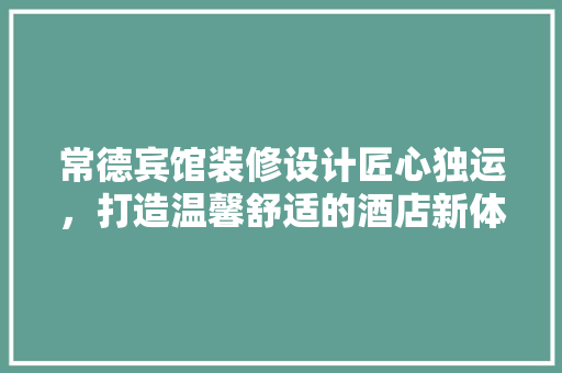 常德宾馆装修设计匠心独运，打造温馨舒适的酒店新体验 公共建筑设计