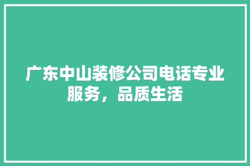 广东中山装修公司电话专业服务，品质生活
