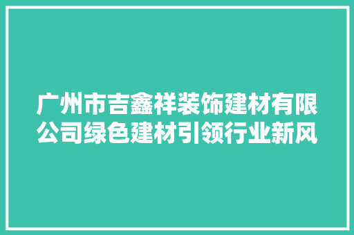 广州市吉鑫祥装饰建材有限公司绿色建材引领行业新风尚