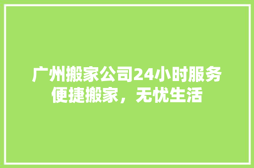 广州搬家公司24小时服务便捷搬家，无忧生活