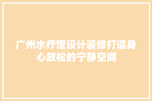 广州水疗馆设计装修打造身心放松的宁静空间