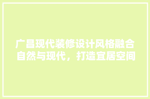 广昌现代装修设计风格融合自然与现代，打造宜居空间