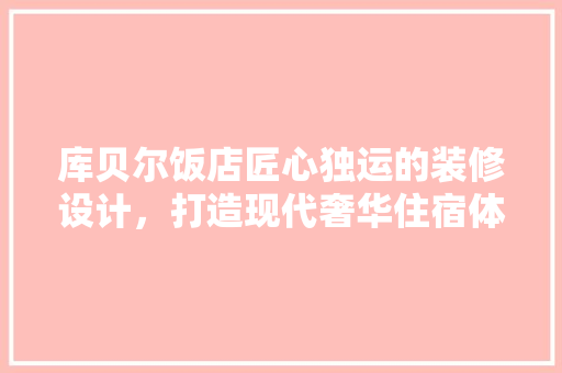 库贝尔饭店匠心独运的装修设计，打造现代奢华住宿体验 公共建筑设计