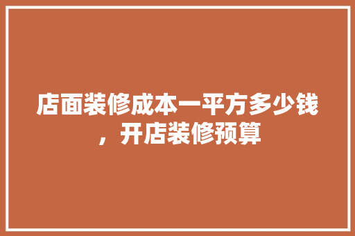店面装修成本一平方多少钱，开店装修预算
