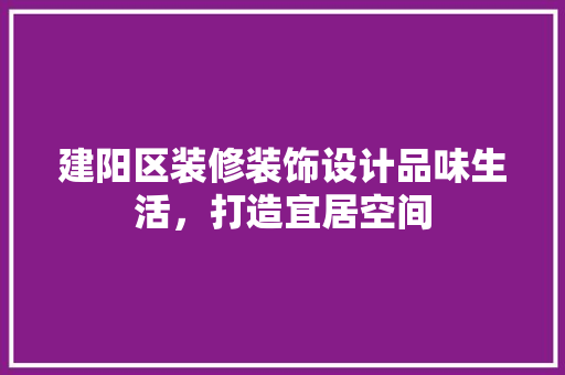 建阳区装修装饰设计品味生活，打造宜居空间