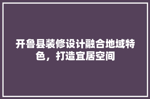 开鲁县装修设计融合地域特色，打造宜居空间 工艺流程