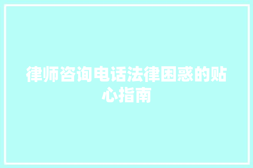 律师咨询电话法律困惑的贴心指南