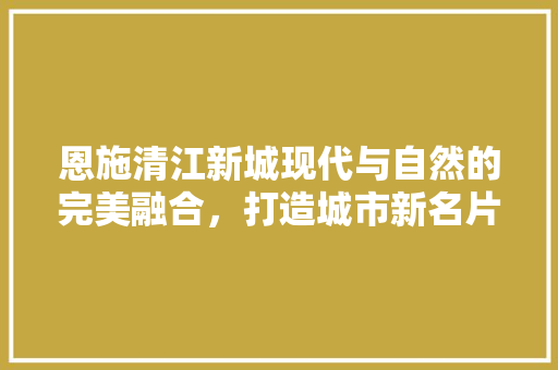 恩施清江新城现代与自然的完美融合，打造城市新名片 设计原则