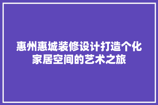 惠州惠城装修设计打造个化家居空间的艺术之旅 住宅建筑设计