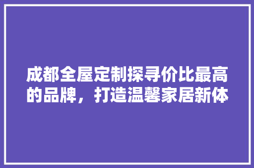 成都全屋定制探寻价比最高的品牌，打造温馨家居新体验 建筑设计