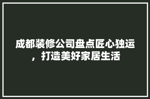 成都装修公司盘点匠心独运，打造美好家居生活