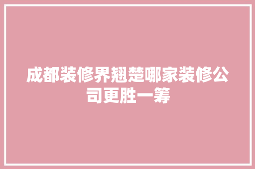 成都装修界翘楚哪家装修公司更胜一筹
