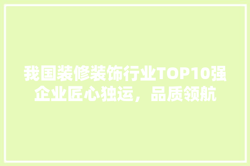 我国装修装饰行业TOP10强企业匠心独运，品质领航