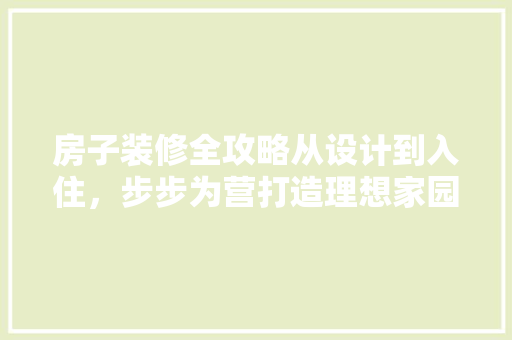 房子装修全攻略从设计到入住，步步为营打造理想家园