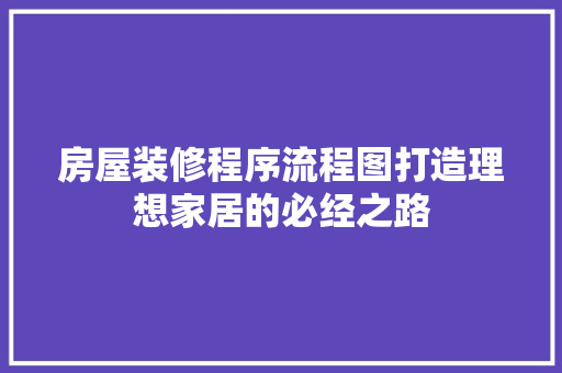 房屋装修程序流程图打造理想家居的必经之路