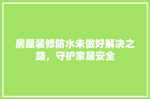 房屋装修防水未做好解决之路，守护家居安全
