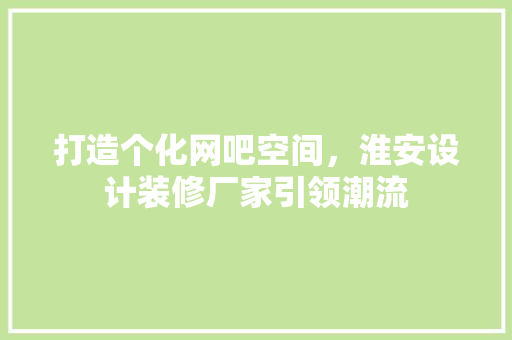 打造个化网吧空间，淮安设计装修厂家引领潮流