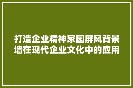 打造企业精神家园屏风背景墙在现代企业文化中的应用