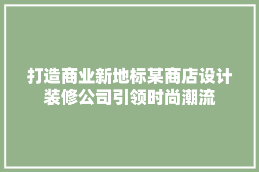 打造商业新地标某商店设计装修公司引领时尚潮流 住宅建筑设计