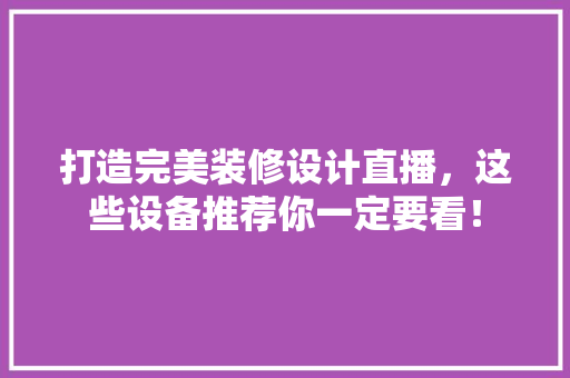 打造完美装修设计直播，这些设备推荐你一定要看！