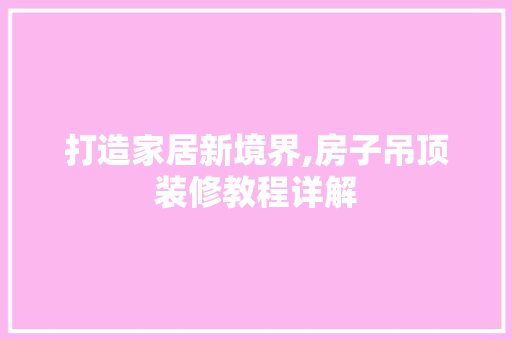 打造家居新境界,房子吊顶装修教程详解 住宅建筑设计