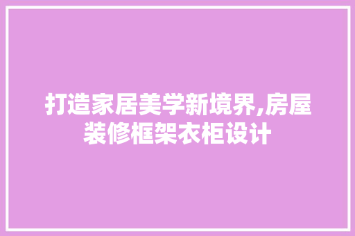 打造家居美学新境界,房屋装修框架衣柜设计