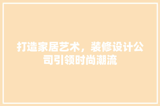 打造家居艺术，装修设计公司引领时尚潮流 生态建筑设计
