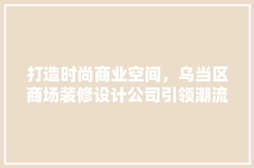 打造时尚商业空间，乌当区商场装修设计公司引领潮流 施工工艺