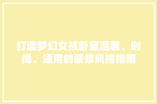打造梦幻女孩卧室温馨、时尚、适用的装修风格指南