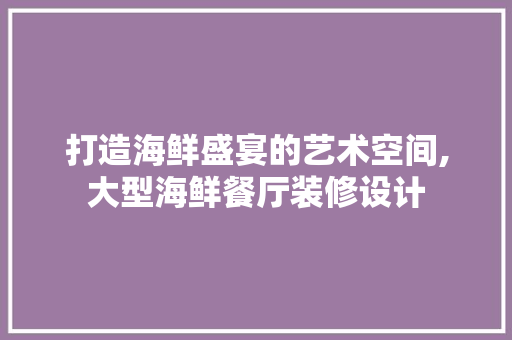 打造海鲜盛宴的艺术空间,大型海鲜餐厅装修设计