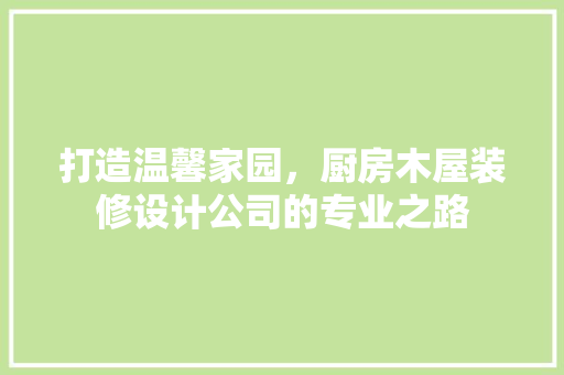 打造温馨家园，厨房木屋装修设计公司的专业之路