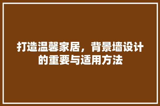 打造温馨家居，背景墙设计的重要与适用方法