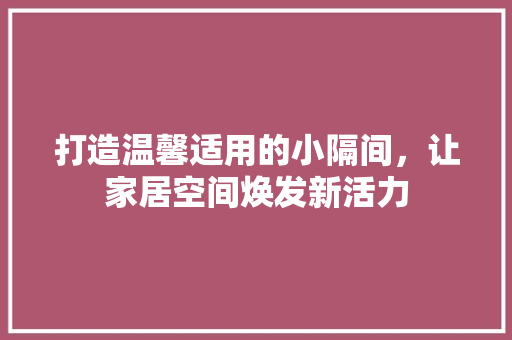 打造温馨适用的小隔间，让家居空间焕发新活力