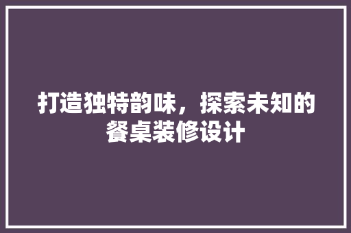 打造独特韵味，探索未知的餐桌装修设计