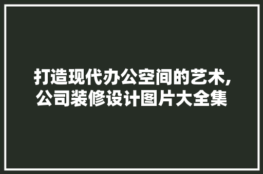 打造现代办公空间的艺术,公司装修设计图片大全集 知识问答