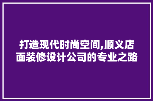 打造现代时尚空间,顺义店面装修设计公司的专业之路