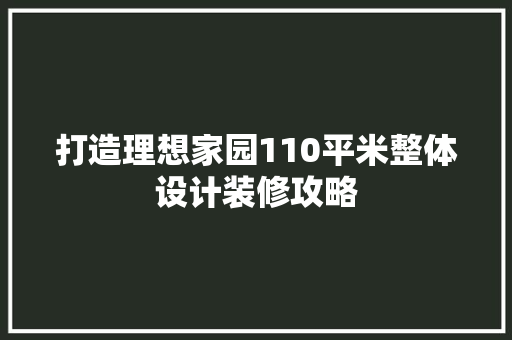 打造理想家园110平米整体设计装修攻略