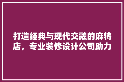 打造经典与现代交融的麻将店，专业装修设计公司助力行业新风向 材料设备