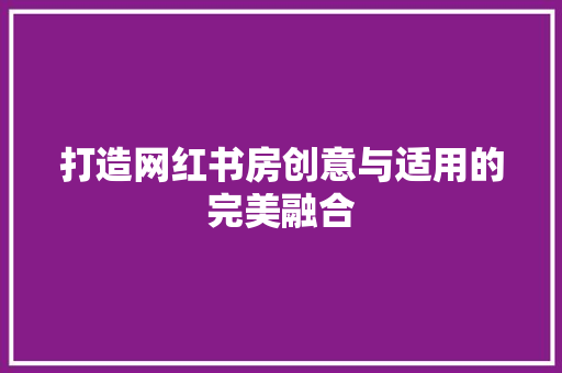 打造网红书房创意与适用的完美融合