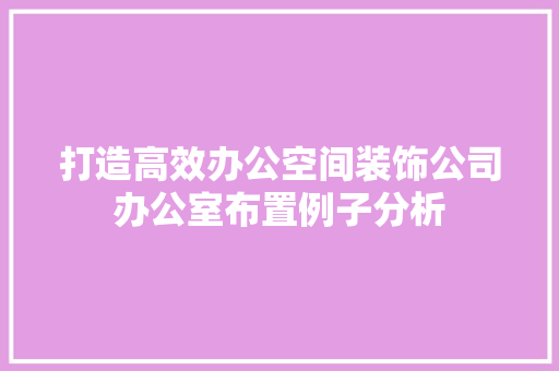打造高效办公空间装饰公司办公室布置例子分析