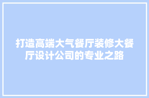 打造高端大气餐厅装修大餐厅设计公司的专业之路