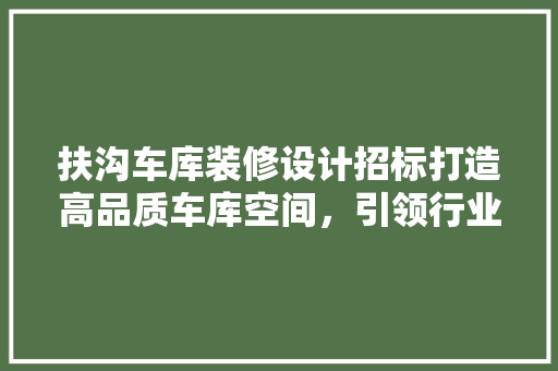 扶沟车库装修设计招标打造高品质车库空间，引领行业新潮流