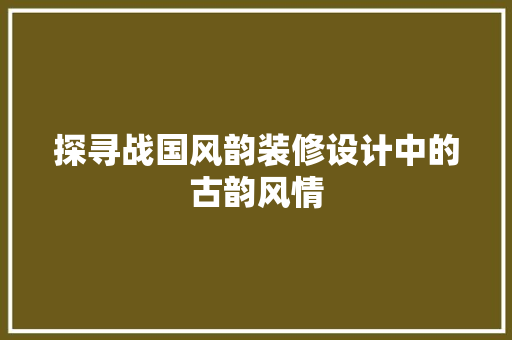 探寻战国风韵装修设计中的古韵风情