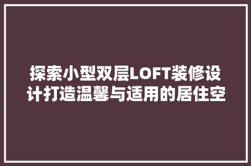 探索小型双层LOFT装修设计打造温馨与适用的居住空间 材料设备