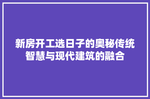 新房开工选日子的奥秘传统智慧与现代建筑的融合